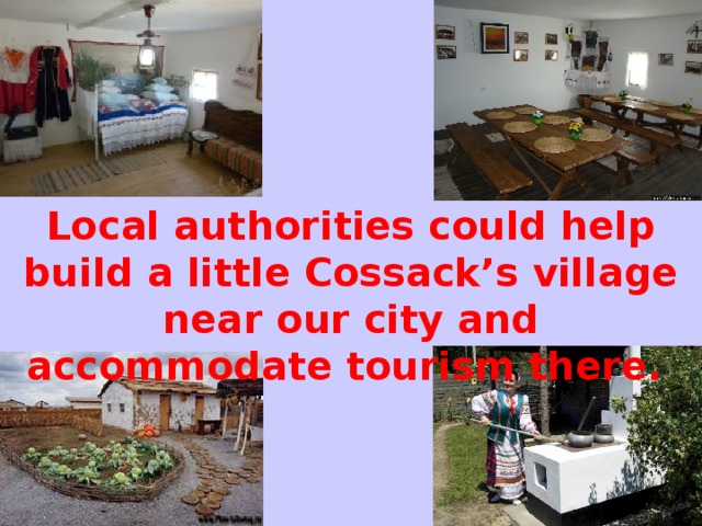 Local authorities could help build a little Cossack’s village near our city and accommodate tourism there.