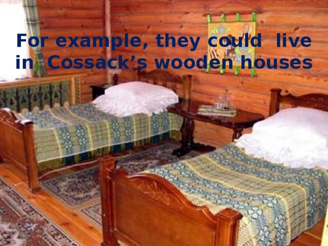 For example, they could live in  Cossack’s wooden houses