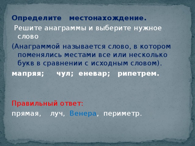 Определите местонахождение.  Решите анаграммы и выберите нужное слово (Анаграммой называется слово, в котором поменялись местами все или несколько букв в сравнении с исходным словом). мапряя; чул; еневар; рипетрем.  Правильный ответ: прямая, луч, Венера , периметр.