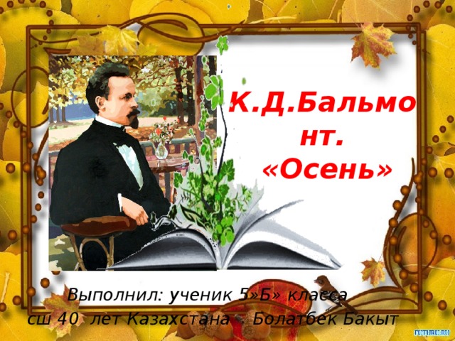 К.Д.Бальмонт.  «Осень»   Выполнил: ученик 5»Б» класса сш 40 лет Казахстана Болатбек Бакыт