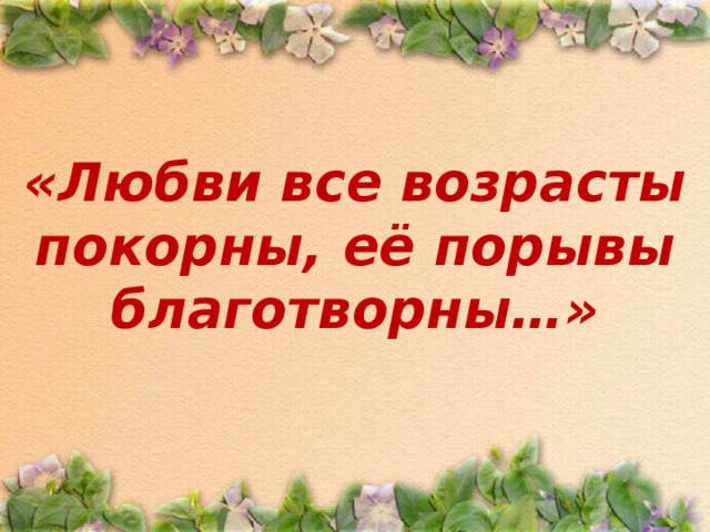 «Любви все возрасты покорны, её порывы благотворны…»