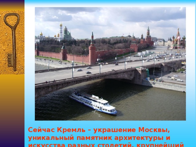 Сейчас Кремль – украшение Москвы, уникальный памятник архитектуры и искусства разных столетий, крупнейший музей мира.