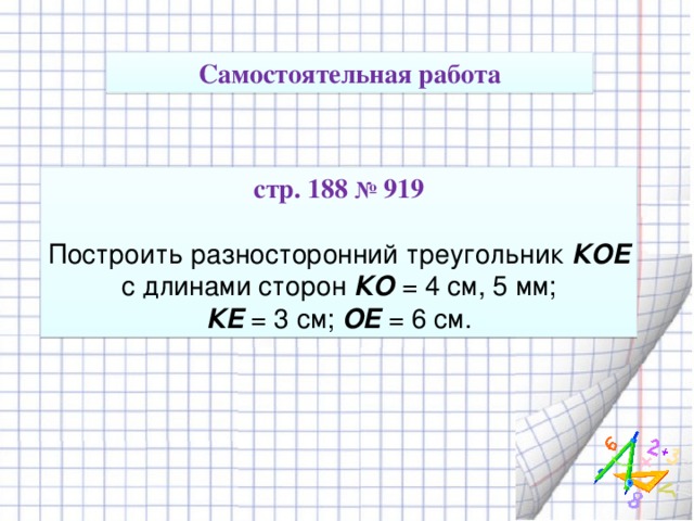 Самостоятельная работа стр. 188 № 919 Построить разносторонний треугольник КОЕ с длинами сторон КО = 4 см, 5 мм;  КЕ = 3 см; ОЕ = 6 см.