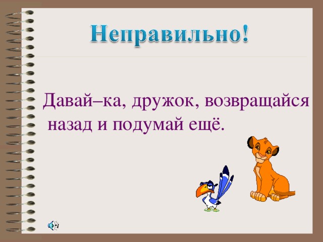 Давай–ка, дружок, возвращайся назад и подумай ещё.