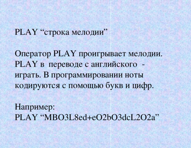 PLAY “строка мелодии” Оператор PLAY проигрывает мелодии. PLAY в переводе с английского - играть. В программировании ноты кодируются с помощью букв и цифр. Например: PLAY “MBO3L8ed+eO2bO3dcL2O2a”