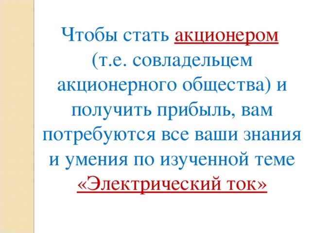 Чтобы стать акционером  (т.е. совладельцем акционерного общества) и получить прибыль, вам потребуются все ваши знания и умения по изученной теме « Электрический ток»