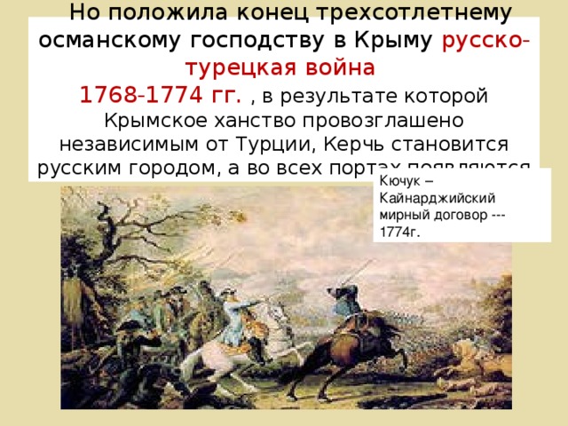   Но положила конец трехсотлетнему османскому господству в Крыму русско-турецкая война  1768-1774 гг. , в результате которой Крымское ханство провозглашено независимым от Турции, Керчь становится русским городом, а во всех портах появляются русские гарнизоны. Кючук – Кайнарджийский  мирный договор --- 1774г.