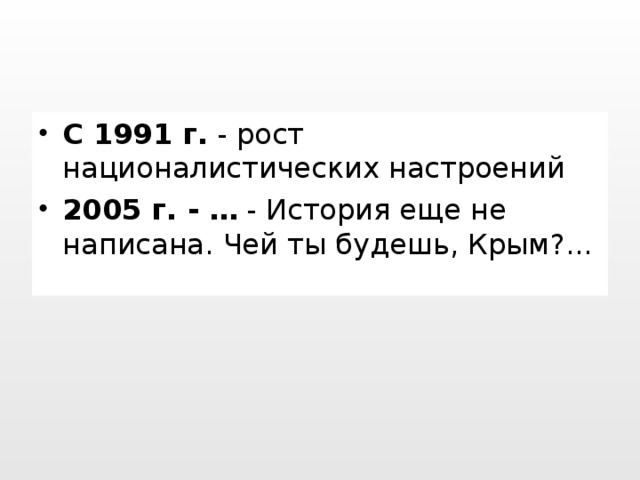 С 1991 г.  - рост националистических настроений 2005 г. - …  - История еще не написана. Чей ты будешь, Крым?...
