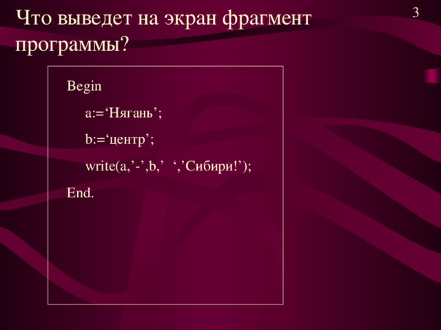 Что выведет на экран фрагмент программы? 3 Begin  a:=‘ Нягань ’;  b:=‘ центр ’;  write(a,’-’,b,’ ‘,’ Сибири! ’); End.