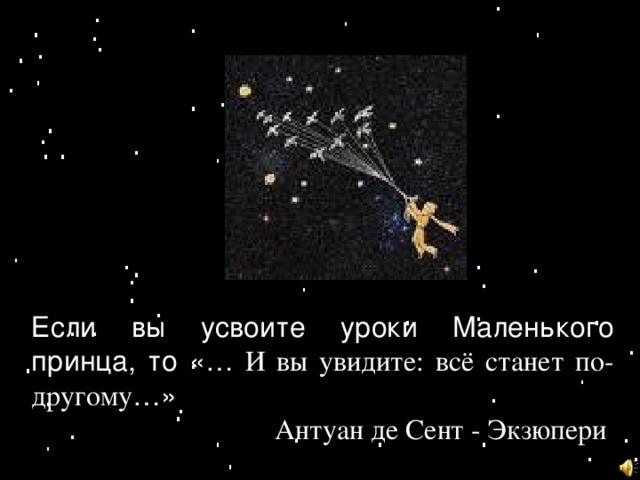 Если вы усвоите уроки Маленького принца, то  «… И вы увидите: всё станет по-другому …»  Антуан де Сент - Экзюпери