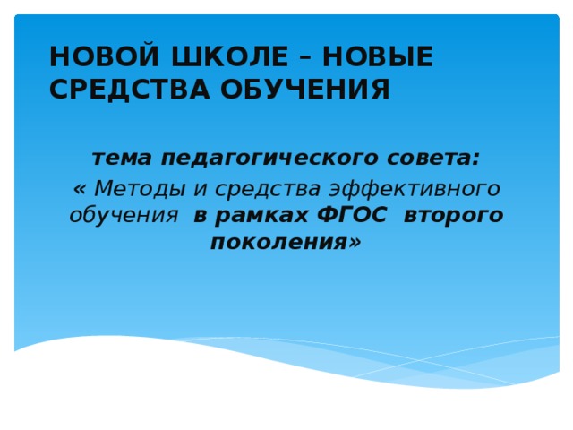 НОВОЙ ШКОЛЕ – НОВЫЕ СРЕДСТВА ОБУЧЕНИЯ  тема педагогического совета: « Методы и средства эффективного обучения в рамках ФГОС второго поколения»