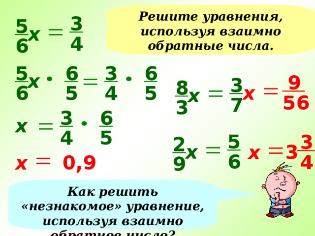 Решите уравнения, используя взаимно обратные числа. 3 5 х 4 6 6 6 3 5 х 9 3 8 х 5 5 4 6 х 56 7 3 6 3 х 5 4 5 3 2 х х 3 6 4 х 0,9 9 Как решить «незнакомое» уравнение, используя взаимно обратное число? 15