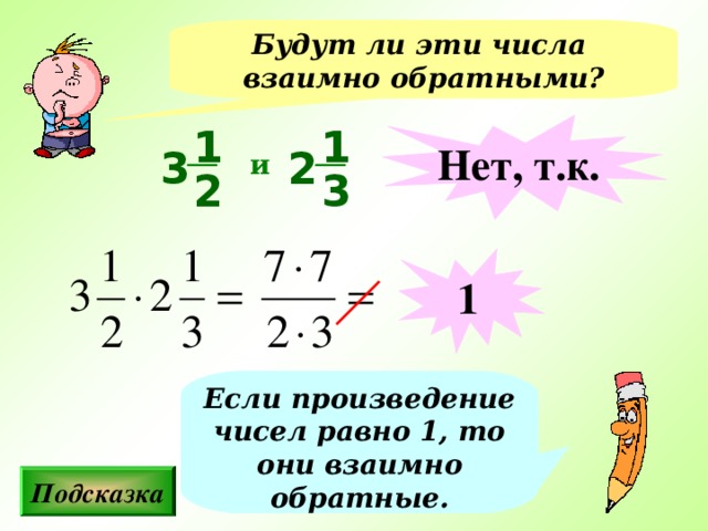 Будут ли эти числа взаимно обратными? Нет, т.к. 1 1 2 3 и 2 3 1 Если произведение чисел равно 1, то они взаимно обратные. Подсказка 10