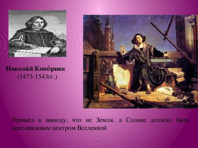 Никола́й Копе́рник   (1473-1543гг.) Пришёл к выводу, что не Земля, а Солнце должно быть неподвижным центром Вселенной