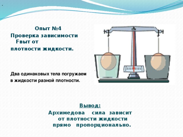 .  Опыт №4 Проверка зависимости Fвыт от плотности жидкости.     Два одинаковых тела погружаем в жидкости разной плотности. Вывод: Архимедова сила зависит от плотности жидкости прямо пропорционально.