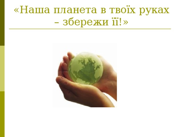 «Наша планета в твоїх руках – збережи її!»