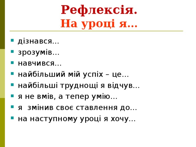 Рефлексія.  На уроці я… дізнався… зрозумів… навчився… найбільший мій успіх – це… найбільші труднощі я відчув… я не вмів, а тепер умію… я змінив своє ставлення до… на наступному уроці я хочу…