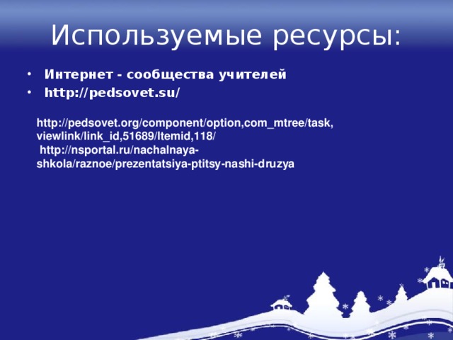 Используемые ресурсы: Интернет - сообщества учителей http://pedsovet.su/  http://pedsovet.org/component/option,com_mtree/task,viewlink/link_id,51689/Itemid,118/  http://nsportal.ru/nachalnaya-shkola/raznoe/prezentatsiya-ptitsy-nashi-druzya