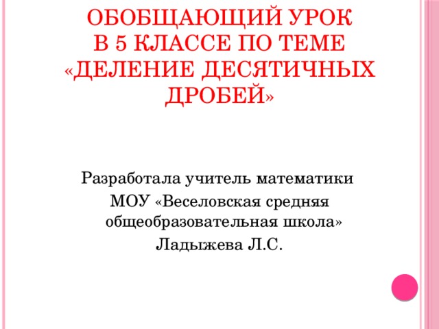 Обобщающий урок  в 5 классе по теме  «Деление десятичных дробей»  Разработала учитель математики МОУ «Веселовская средняя общеобразовательная школа» Ладыжева Л.С.