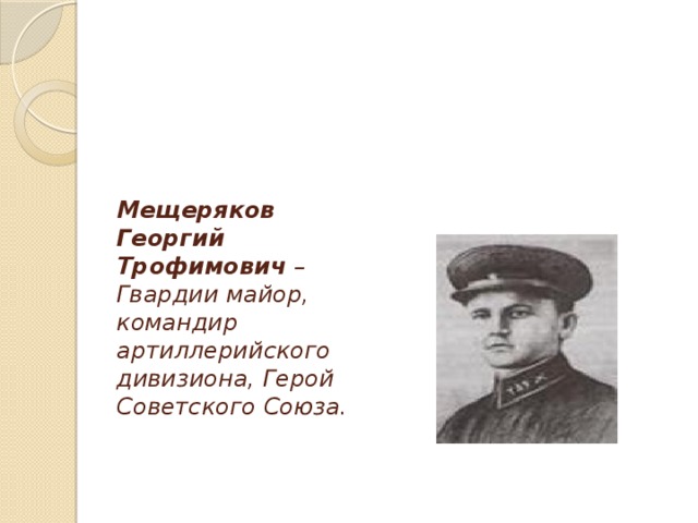 Мещеряков Георгий Трофимович  – Гвардии майор, командир артиллерийского дивизиона, Герой Советского Союза.