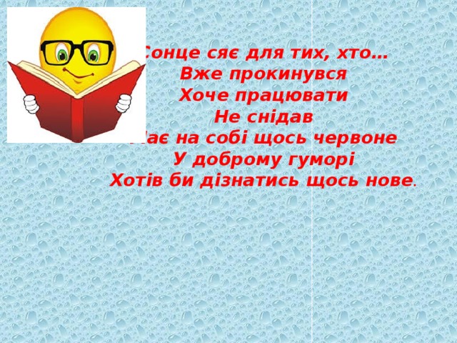 Сонце сяє для тих, хто…  Вже прокинувся  Хоче працювати  Не снідав  Має на собі щось червоне  У доброму гуморі  Хотів би дізнатись щось нове .