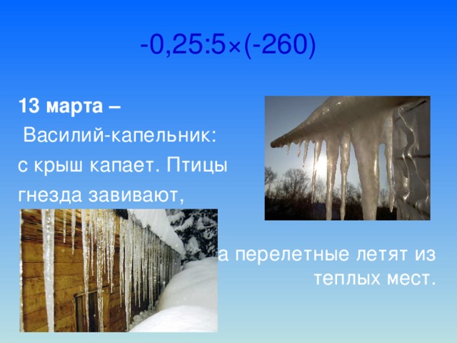 -0,25:5 × (-260) 13 марта –  Василий-капельник: с крыш капает. Птицы гнезда завивают,  а перелетные летят из теплых мест.