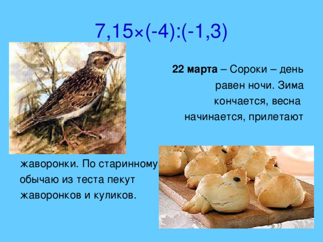 7,15 × (-4):(-1,3)  22 марта – Сороки – день  равен ночи. Зима  кончается, весна  начинается, прилетают жаворонки. По старинному обычаю из теста пекут жаворонков и куликов.