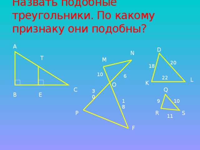 Назвать подобные треугольники. По какому признаку они подобны? А D N Т М 20 18 10 6 22 L K O С Q 30 Е В 9 18 10 S R P 11 F