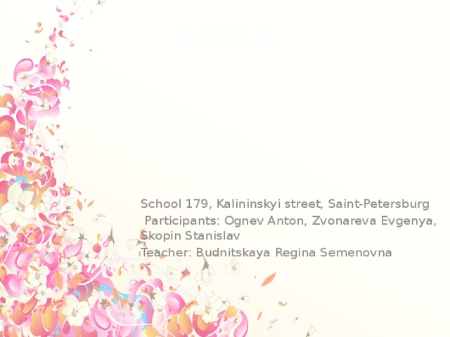 ABBA School 179, Kalininskyi street, Saint-Petersburg  Participants: Ognev Anton, Zvonareva Evgenya, Skopin Stanislav Teacher: Budnitskaya Regina Semenovna