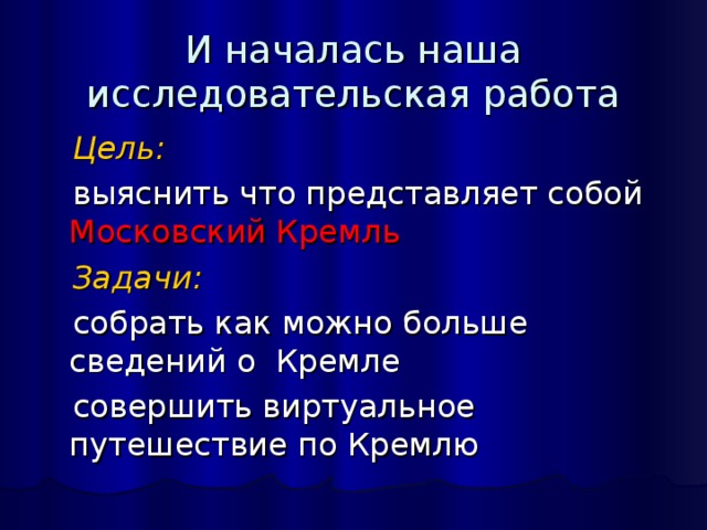 И началась наша исследовательская работа  Цель:  выяснить что представляет собой Московский Кремль  Задачи:  собрать как можно больше сведений о Кремле  совершить виртуальное путешествие по Кремлю