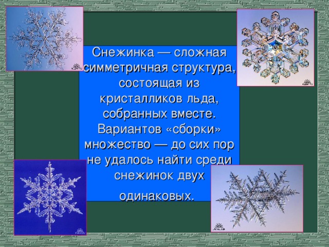 Снежинка — сложная симметричная структура, состоящая из кристалликов льда, собранных вместе. Вариантов «сборки» множество — до сих пор не удалось найти среди снежинок двух одинаковых.