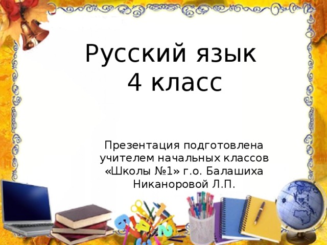 Русский язык  4 класс Презентация подготовлена учителем начальных классов «Школы №1» г.о. Балашиха Никаноровой Л.П.
