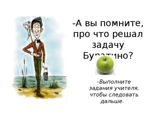 -А вы помните, про что решал задачу Буратино? - Выполните задания учителя, чтобы следовать дальше.