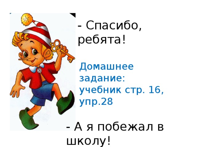 - Спасибо, ребята! Домашнее задание: учебник стр. 16, упр.28 - А я побежал в школу!