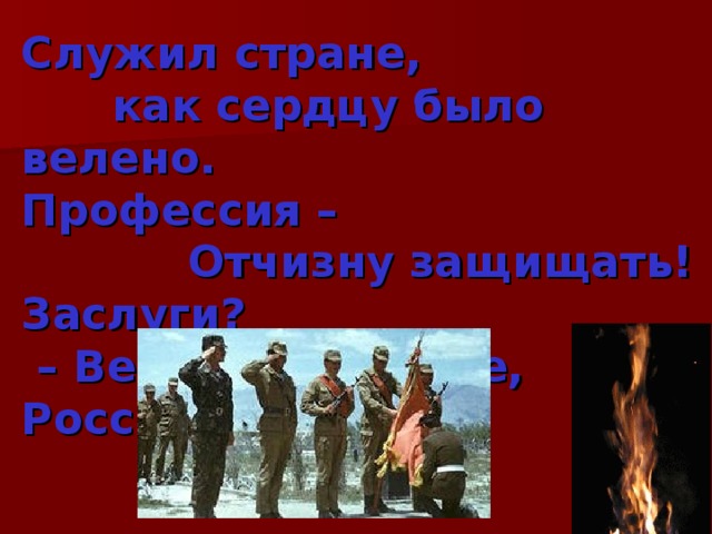 Служил стране,  как сердцу было велено.  Профессия –  Отчизну защищать!  Заслуги?  – Верность Родине, России!