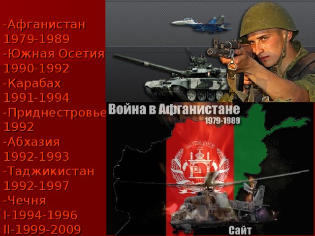 -Афганистан  1979-1989  -Южная Осетия  1990-1992  -Карабах  1991-1994  -Приднестровье  1992  -Абхазия  1992-1993  -Таджикистан  1992-1997  -Чечня  I- 1994-1996  II- 1999-2009