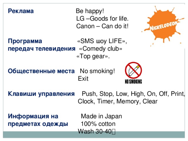 Реклама Be happy!  LG –Goods for life.  Canon – Can do it! Программа  «SMS шоу LIFE», передач телевидения «Comedy club»  «Top gear».  Общественные места No smoking!  Exit Клавиши управления Push, Stop, Low, High, On, Off, Print,  Clock, Timer, Memory, Clear Информация на Made in Japan  предметах одежды  100% cotton  Wash 30-40 ॰