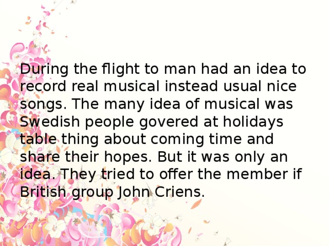 During the flight to man had an idea to record real musical instead usual nice songs. The many idea of musical was Swedish people govered at holidays table thing about coming time and share their hopes. But it was only an idea. They tried to offer the member if British group John Criens.
