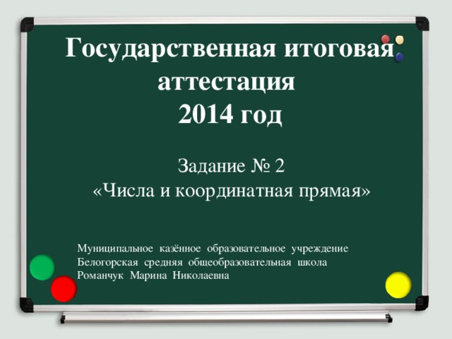 Государственная итоговая аттестация  2014 год Задание № 2 «Числа и координатная прямая» Муниципальное казённое образовательное учреждение Белогорская средняя общеобразовательная школа Романчук Марина Николаевна