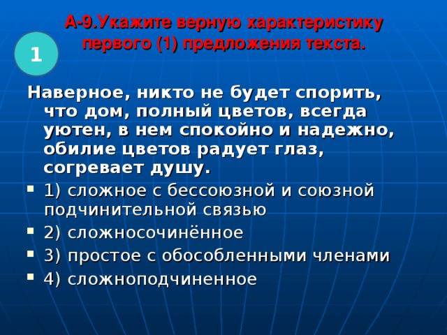 A -9 .Укажите верную характеристику первого (1) предложения текста.   1 Наверное, никто не будет спорить, что дом, полный цветов, всегда уютен, в нем спокойно и надежно, обилие цветов радует глаз, согревает душу.