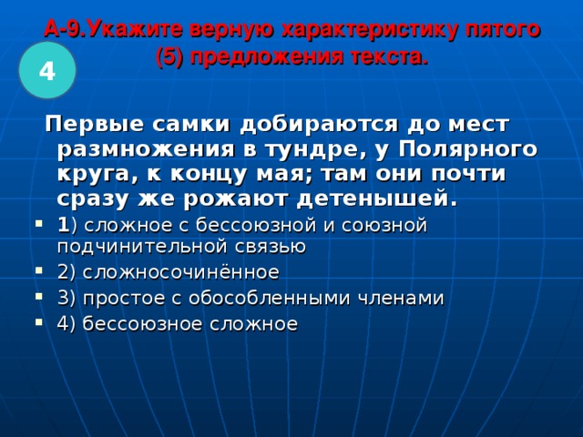 A-9.Укажите верную характеристику пятого (5) предложения текста.   4  Первые самки добираются до мест размножения в тундре, у Полярного круга, к концу мая; там они почти сразу же рожают детенышей.