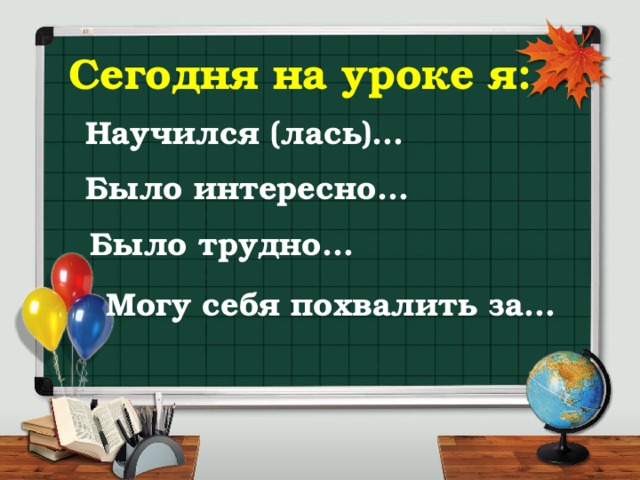 Сегодня на уроке я: Научился (лась)… Было интересно… Было трудно… Могу себя похвалить за…