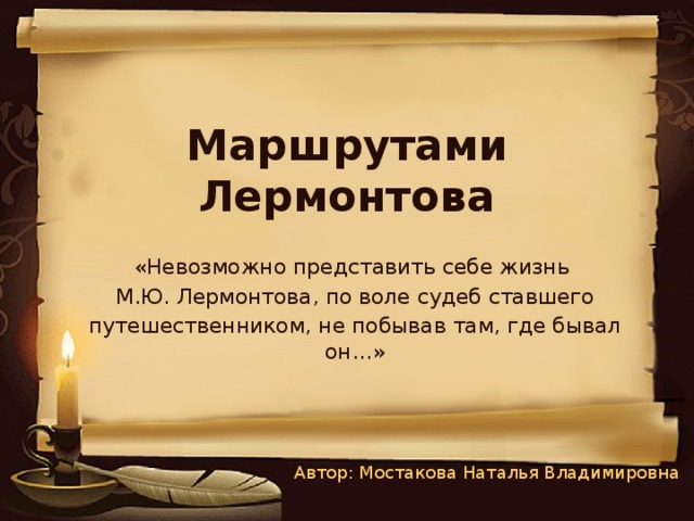 Маршрутами Лермонтова «Невозможно представить себе жизнь М.Ю. Лермонтова, по воле судеб ставшего путешественником, не побывав там, где бывал он…» Автор: Мостакова Наталья Владимировна