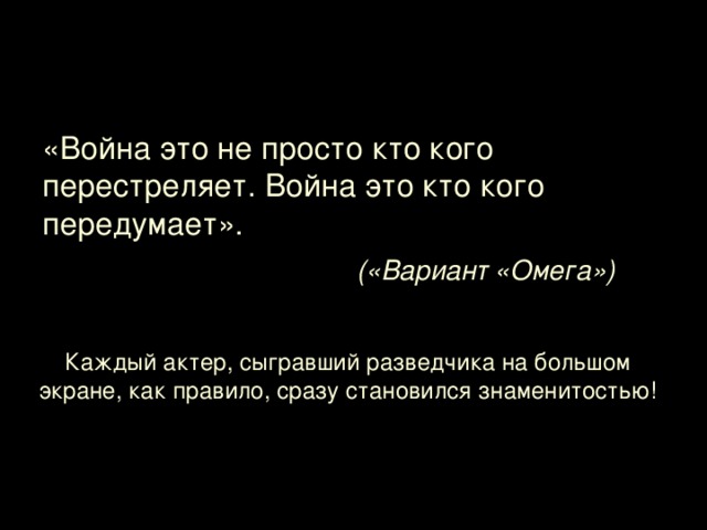 И каждый актер, сыгравший разведчика на большом экране, как правило, сразу становился знаменитостью. «Война   это не просто кто кого перестреляет. Война это кто кого передумает».  («Вариант «Омега»)  Каждый актер, сыгравший разведчика на большом экране, как правило, сразу становился знаменитостью!