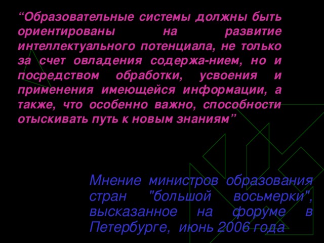 “ Образовательные системы должны быть ориентированы на развитие интеллектуального потенциала, не только за счет овладения содержа-нием, но и посредством обработки, усвоения и применения имеющейся информации, а также, что особенно важно, способности отыскивать путь к новым знаниям ”   Мнение министров образования стран 