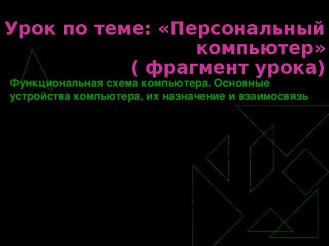 Урок по теме: «Персональный компьютер»  ( фрагмент урока) Функциональная схема компьютера. Основные устройства компьютера, их назначение и взаимосвязь Демонстрация к лекции. Аналогия между человеком и компьютером Демонстрация к лекции. Информационный обмен в компьютере Процессор. Процессор может обрабатывать различные виды информации: числовую, текстовую, графическую, видео и звуковую. Процессор является электронным устройством, поэтому различные виды информации должны в нем обрабатываться в форме последовательностей электрических импульсов….. Устройства ввода и вывода информации. ….. Устройства ввода «переводят» информацию с языка человека на машинный язык компьютера, а устройства вывода, наоборот, делают информацию, представленную на машинном языке, доступной для человеческого восприятия. Практическая работа. Отработка навыков работы на клавиатуре компьютера с использование клавиатурного тренажера