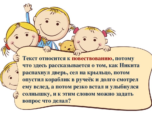 Текст относится к повествованию , потому что здесь рассказывается о том, как Никита распахнул дверь, сел на крыльцо, потом опустил кораблик в ручеёк и долго смотрел ему вслед, а потом резко встал и улыбнулся солнышку, и к этим словом можно задать вопрос что делал?