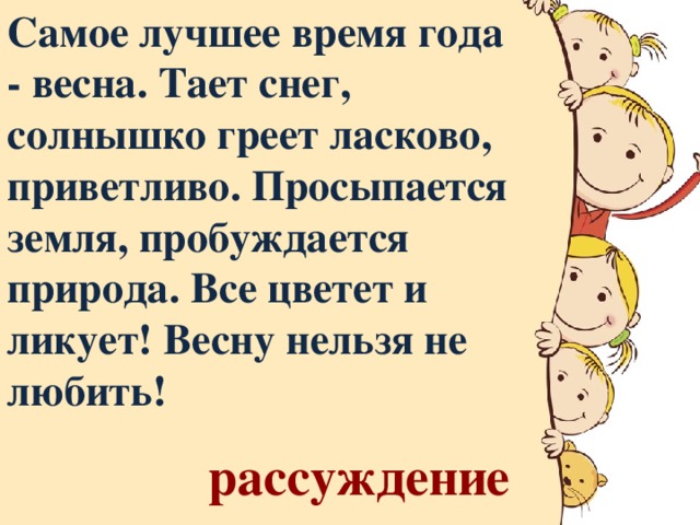 Самое лучшее время года - весна. Тает снег, солнышко греет ласково, приветливо. Просыпается земля, пробуждается природа. Все цветет и ликует! Весну нельзя не любить! рассуждение