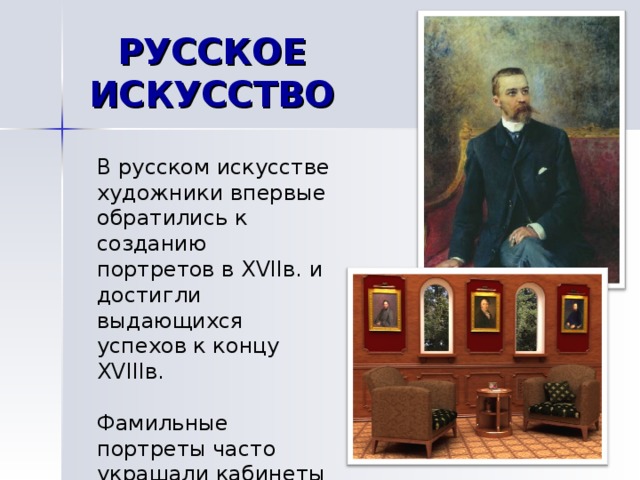 РУССКОЕ ИСКУССТВО В русском искусстве художники впервые обратились к созданию портретов в XVII в. и достигли выдающихся успехов к концу XVIII в. Фамильные портреты часто украшали кабинеты и гостиные.