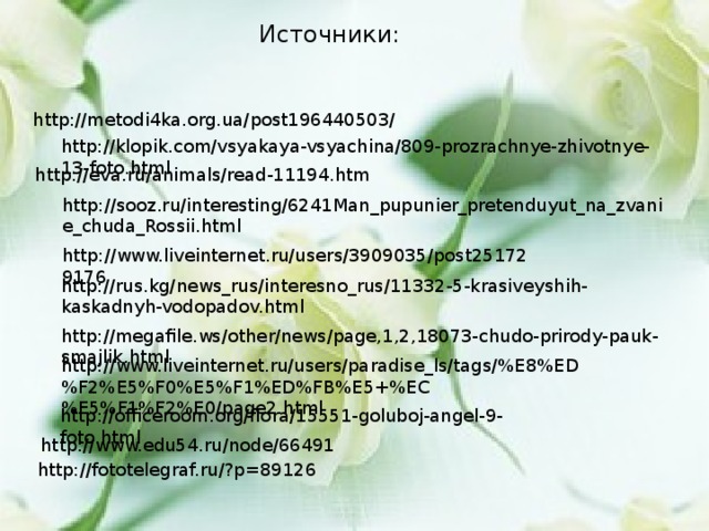 Источники: http://metodi4ka.org.ua/post196440503/ http://klopik.com/vsyakaya-vsyachina/809-prozrachnye-zhivotnye-13-foto.html http://eva.ru/animals/read-11194.htm http://sooz.ru/interesting/6241Man_pupunier_pretenduyut_na_zvanie_chuda_Rossii.html http://www.liveinternet.ru/users/3909035/post251729176 http://rus.kg/news_rus/interesno_rus/11332-5-krasiveyshih-kaskadnyh-vodopadov.html http://megafile.ws/other/news/page,1,2,18073-chudo-prirody-pauk-smajlik.html http://www.liveinternet.ru/users/paradise_ls/tags/%E8%ED%F2%E5%F0%E5%F1%ED%FB%E5+%EC%E5%F1%F2%E0/page2.html http://officeroom.org/flora/15551-goluboj-angel-9-foto.html http://www.edu54.ru/node/66491 http://fototelegraf.ru/?p=89126